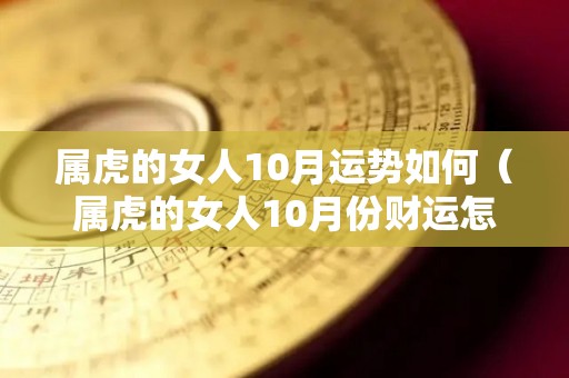 属虎的女人10月运势如何（属虎的女人10月份财运怎么样）