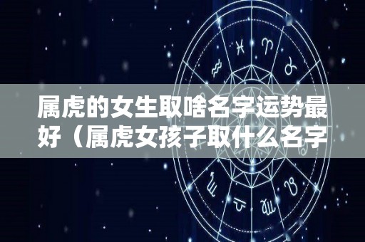 属虎的女生取啥名字运势最好（属虎女孩子取什么名字好听有内涵）