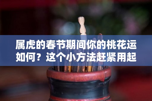 属虎的春节期间你的桃花运如何？这个小方法赶紧用起来？（属虎的人桃花运在什么方位）