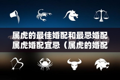 属虎的最佳婚配和最忌婚配属虎婚配宜忌（属虎的婚配禁忌）
