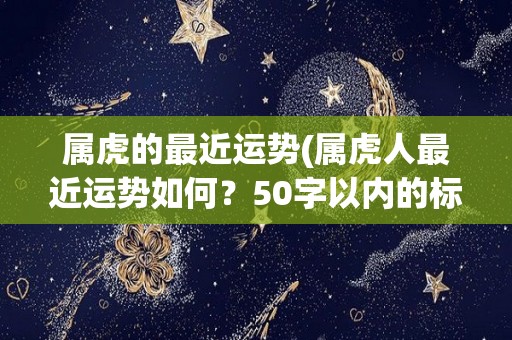 属虎的最近运势(属虎人最近运势如何？50字以内的标题提示)