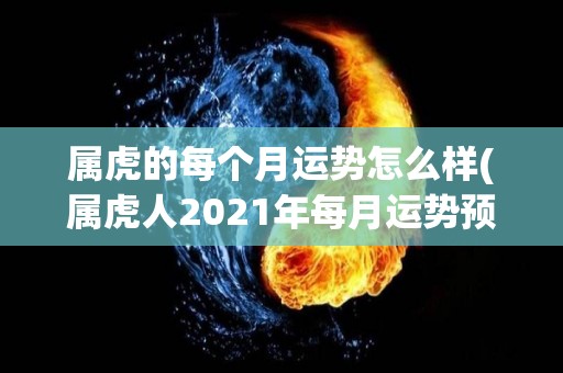 属虎的每个月运势怎么样(属虎人2021年每月运势预测)