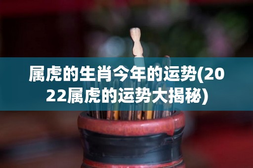 属虎的生肖今年的运势(2022属虎的运势大揭秘)