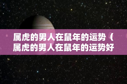 属虎的男人在鼠年的运势（属虎的男人在鼠年的运势好吗）