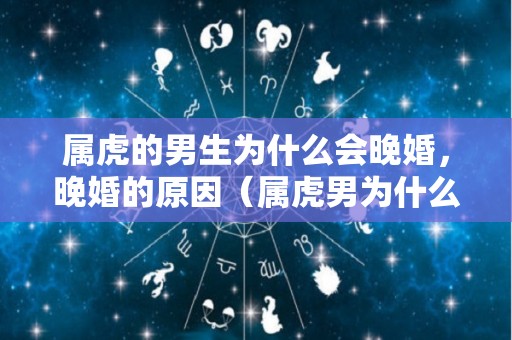 属虎的男生为什么会晚婚，晚婚的原因（属虎男为什么不好）