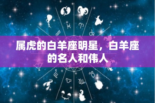 属虎的白羊座明星，白羊座的名人和伟人