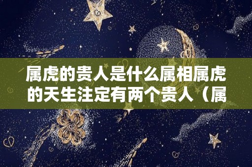 属虎的贵人是什么属相属虎的天生注定有两个贵人（属虎人的贵人生肖是谁）