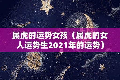 属虎的运势女孩（属虎的女人运势生2021年的运势）