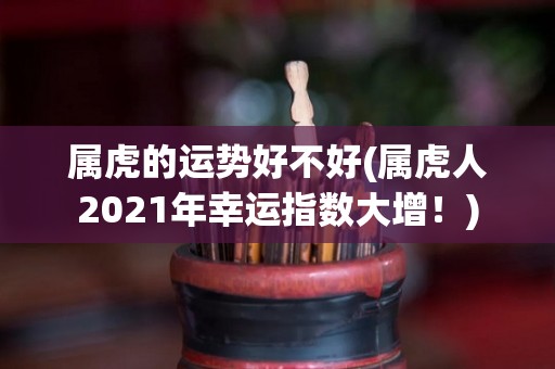 属虎的运势好不好(属虎人2021年幸运指数大增！)