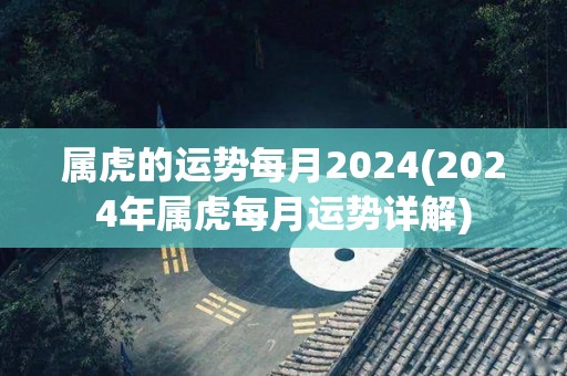 属虎的运势每月2024(2024年属虎每月运势详解)