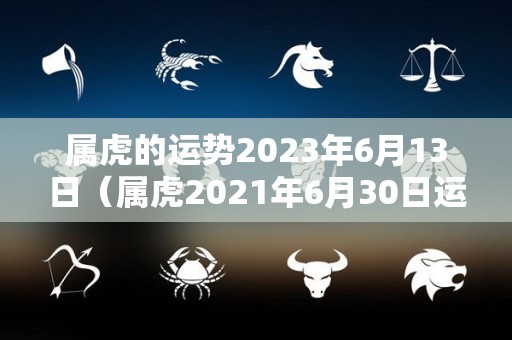 属虎的运势2023年6月13日（属虎2021年6月30日运势分析）