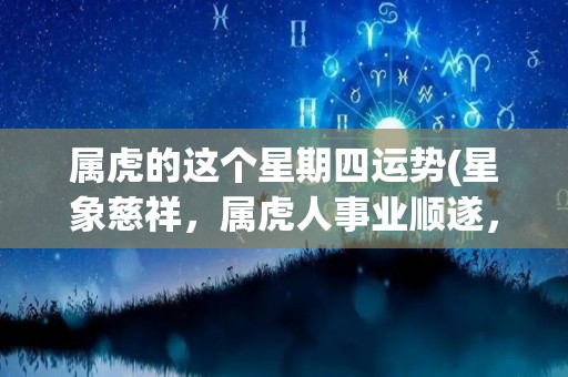 属虎的这个星期四运势(星象慈祥，属虎人事业顺遂，新标题：“属虎人事业顺遂，星象慈祥”)