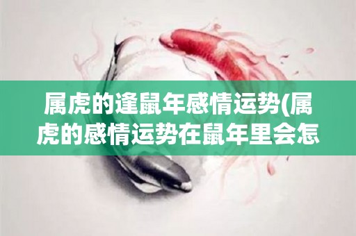 属虎的逢鼠年感情运势(属虎的感情运势在鼠年里会怎样？)