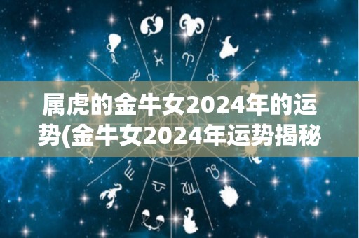 属虎的金牛女2024年的运势(金牛女2024年运势揭秘，事业再上新高，感情稳中求进！)