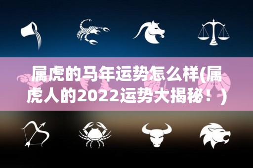 属虎的马年运势怎么样(属虎人的2022运势大揭秘！)