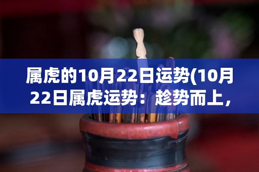 属虎的10月22日运势(10月22日属虎运势：趁势而上，逐步达成目标)