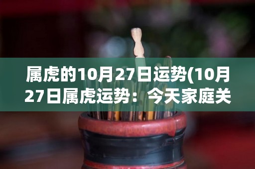 属虎的10月27日运势(10月27日属虎运势：今天家庭关系顺畅，事业财运皆佳)