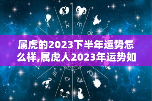 属虎的2023下半年运势怎么样,属虎人2023年运势如何