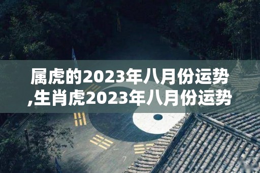 属虎的2023年八月份运势,生肖虎2023年八月份运势分析