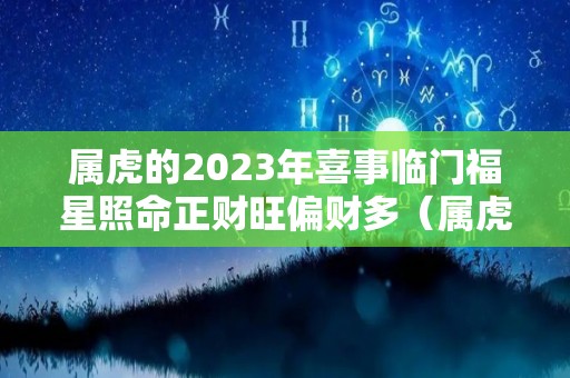 属虎的2023年喜事临门福星照命正财旺偏财多（属虎2023年运势如何）