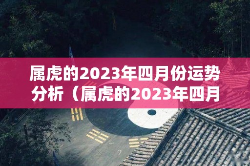 属虎的2023年四月份运势分析（属虎的2023年四月份运势分析及运程）