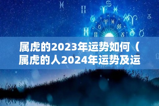 属虎的2023年运势如何（属虎的人2024年运势及运程详解）