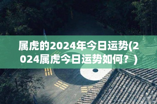 属虎的2024年今日运势(2024属虎今日运势如何？)