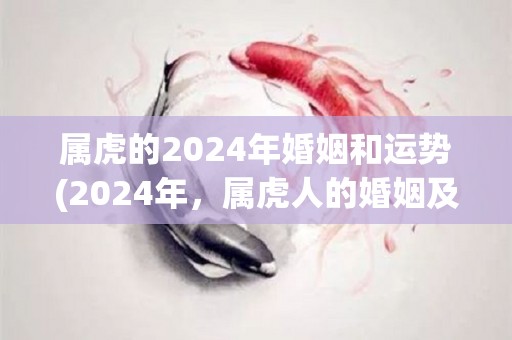 属虎的2024年婚姻和运势(2024年，属虎人的婚姻及运势展望)