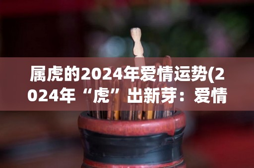 属虎的2024年爱情运势(2024年“虎”出新芽：爱情交织波澜壮阔)