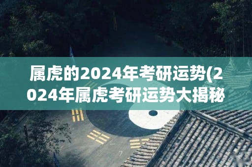 属虎的2024年考研运势(2024年属虎考研运势大揭秘！)