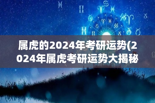 属虎的2024年考研运势(2024年属虎考研运势大揭秘！)