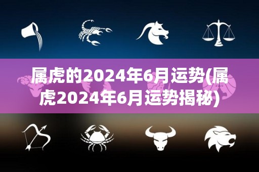 属虎的2024年6月运势(属虎2024年6月运势揭秘)