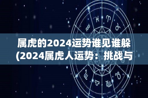 属虎的2024运势谁见谁躲(2024属虎人运势：挑战与机遇并存)