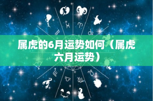 属虎的6月运势如何（属虎六月运势）