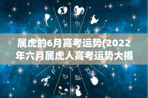 属虎的6月高考运势(2022年六月属虎人高考运势大揭秘！)