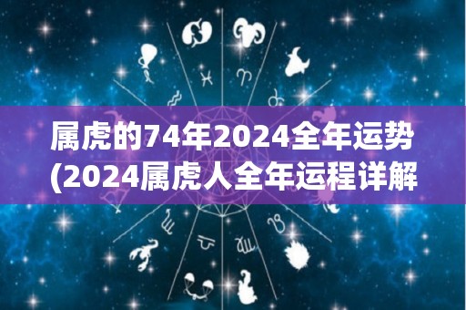 属虎的74年2024全年运势(2024属虎人全年运程详解)