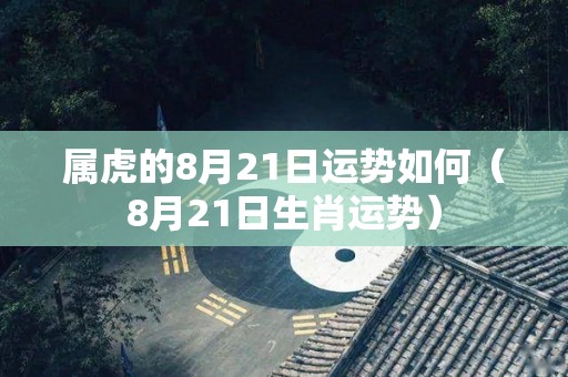属虎的8月21日运势如何（8月21日生肖运势）