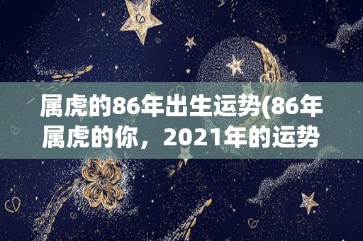 属虎的86年出生运势(86年属虎的你，2021年的运势如何？)