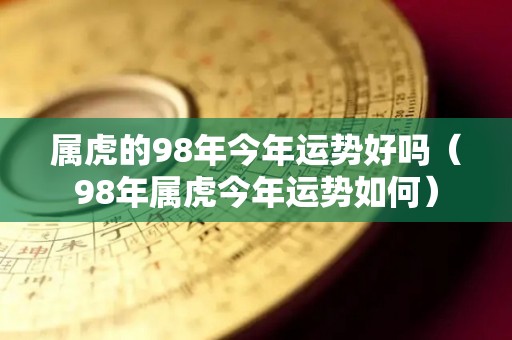 属虎的98年今年运势好吗（98年属虎今年运势如何）