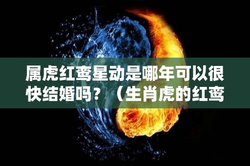 属虎红鸾星动是哪年可以很快结婚吗？（生肖虎的红鸾星是什么生肖）