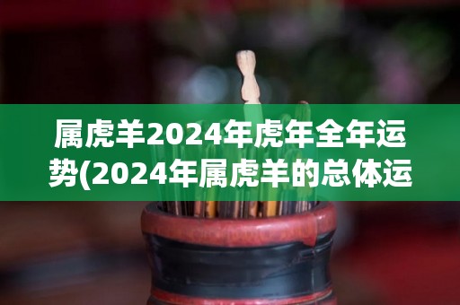 属虎羊2024年虎年全年运势(2024年属虎羊的总体运势大吉大利，财运亨通，事业高升！)