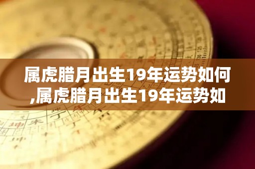 属虎腊月出生19年运势如何,属虎腊月出生19年运势如何腊月出生19年运势如何
