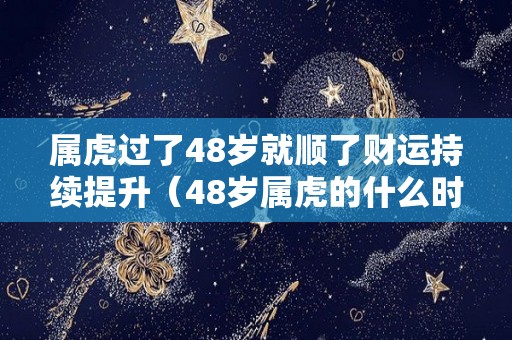 属虎过了48岁就顺了财运持续提升（48岁属虎的什么时候会有好运气）