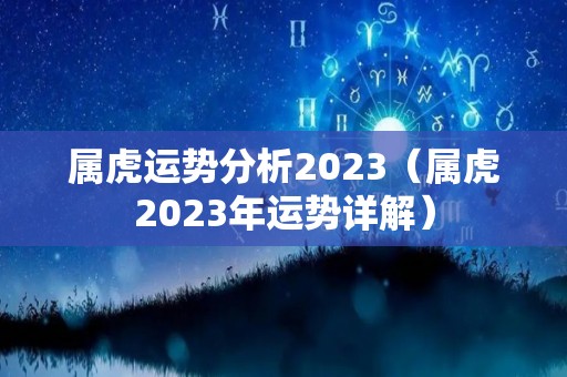 属虎运势分析2023（属虎2023年运势详解）