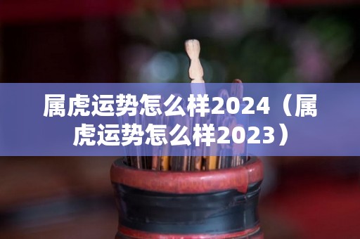 属虎运势怎么样2024（属虎运势怎么样2023）