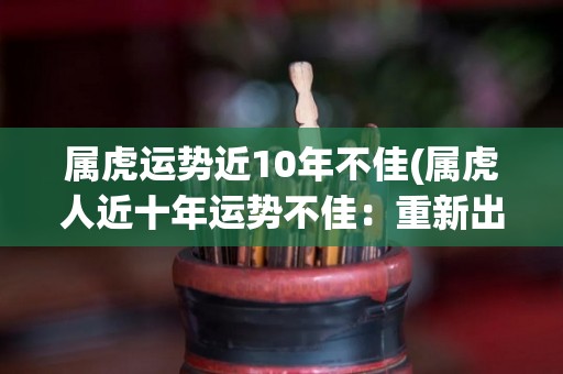 属虎运势近10年不佳(属虎人近十年运势不佳：重新出发，相信有转机)