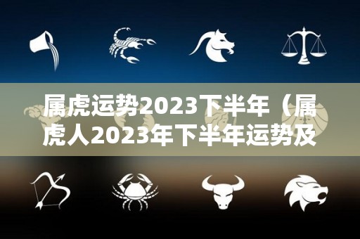 属虎运势2023下半年（属虎人2023年下半年运势及运程）