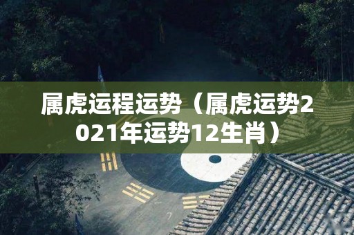 属虎运程运势（属虎运势2021年运势12生肖）