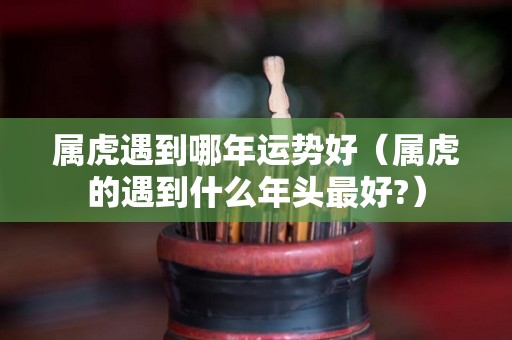 属虎遇到哪年运势好（属虎的遇到什么年头最好?）