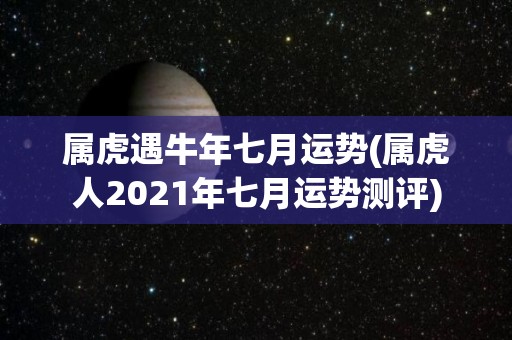 属虎遇牛年七月运势(属虎人2021年七月运势测评)